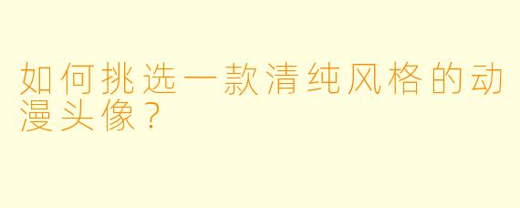 如何挑选一款清纯风格的动漫头像？
