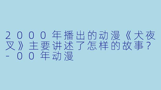 2000年播出的动漫《犬夜叉》主要讲述了怎样的故事?-00年动漫