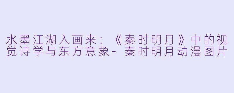 水墨江湖入画来：《秦时明月》中的视觉诗学与东方意象