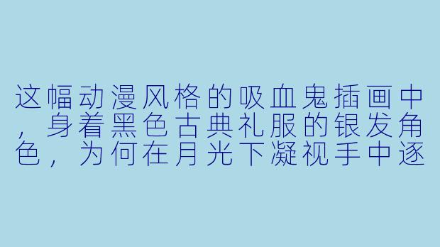 这幅动漫风格的吸血鬼插画中，身着黑色古典礼服的银发角色，为何在月光下凝视手中逐渐消散的玫瑰？这暗示了怎样的故事背景？