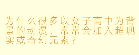 为什么很多以女子高中为背景的动漫，常常会加入超现实或奇幻元素？
