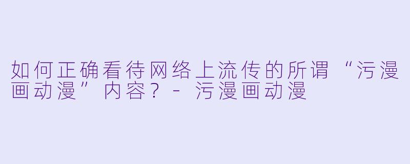 如何正确看待网络上流传的所谓“污漫画动漫”内容？-污漫画动漫