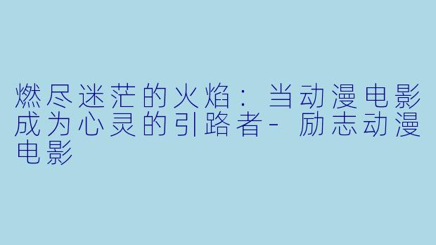 燃尽迷茫的火焰：当动漫电影成为心灵的引路者-励志动漫电影