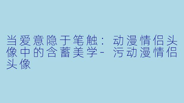 当爱意隐于笔触：动漫情侣头像中的含蓄美学-污动漫情侣头像