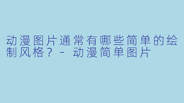 动漫图片通常有哪些简单的绘制风格？-动漫简单图片