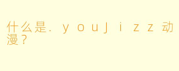 什么是.youJizz动漫？