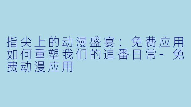 指尖上的动漫盛宴:免费应用如何重塑我们的追番日常-免费动漫应用