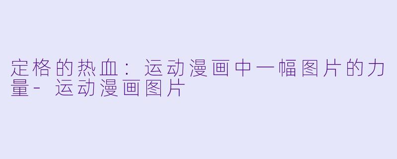 定格的热血：运动漫画中一幅图片的力量-运动漫画图片