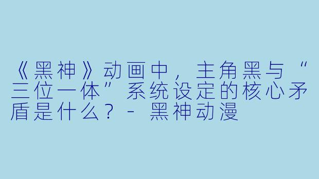 《黑神》动画中,主角黑与“三位一体”系统设定的核心矛盾是什么?-黑神动漫