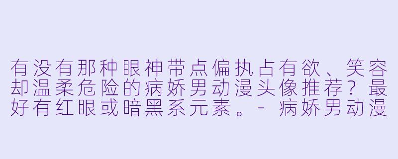 有没有那种眼神带点偏执占有欲、笑容却温柔危险的病娇男动漫头像推荐？最好有红眼或暗黑系元素。-病娇男动漫头像