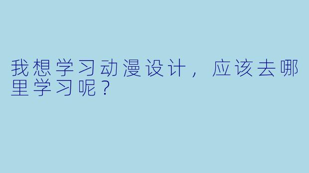 我想学习动漫设计,应该去哪里学习呢?