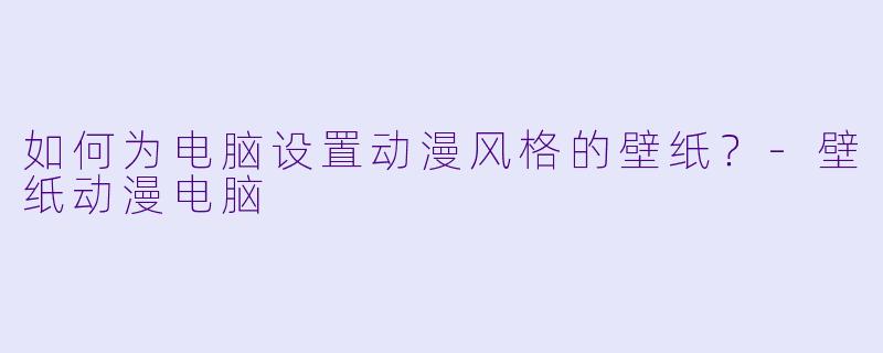 如何为电脑设置动漫风格的壁纸？-壁纸动漫电脑