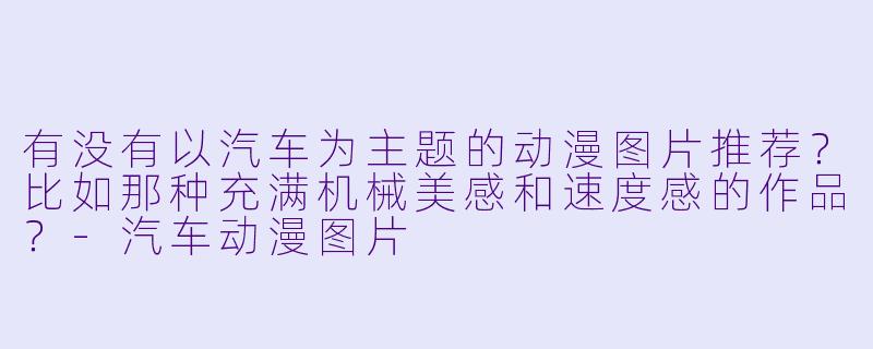 有没有以汽车为主题的动漫图片推荐？比如那种充满机械美感和速度感的作品？-汽车动漫图片