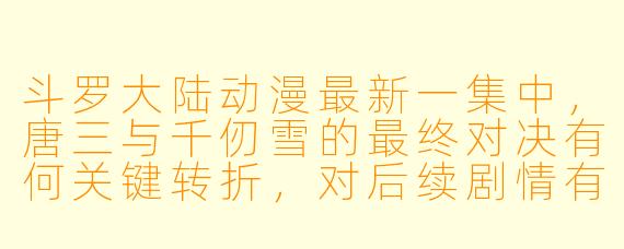 斗罗大陆动漫最新一集中,唐三与千仞雪的最终对决有何关键转折,对后续剧情有何重大影响?