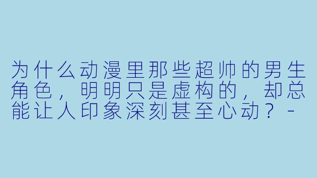 为什么动漫里那些超帅的男生角色，明明只是虚构的，却总能让人印象深刻甚至心动？