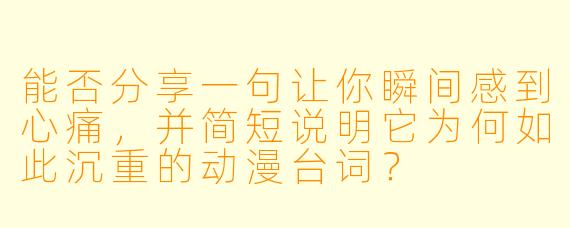 能否分享一句让你瞬间感到心痛，并简短说明它为何如此沉重的动漫台词？