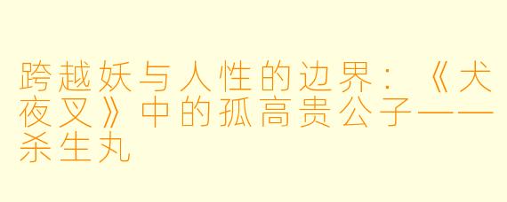 跨越妖与人性的边界：《犬夜叉》中的孤高贵公子——杀生丸