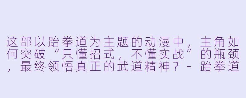 这部以跆拳道为主题的动漫中，主角如何突破“只懂招式，不懂实战”的瓶颈，最终领悟真正的武道精神？-跆拳道动漫
