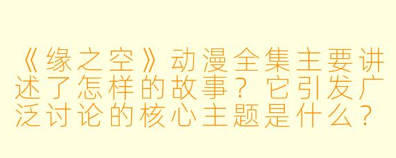 《缘之空》动漫全集主要讲述了怎样的故事?它引发广泛讨论的核心主题是什么?