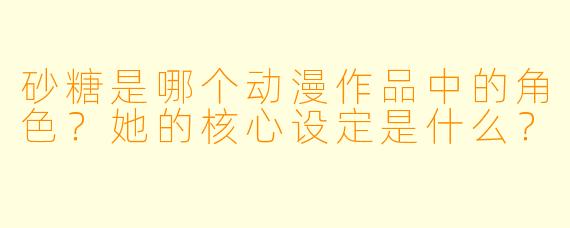 砂糖是哪个动漫作品中的角色？她的核心设定是什么？