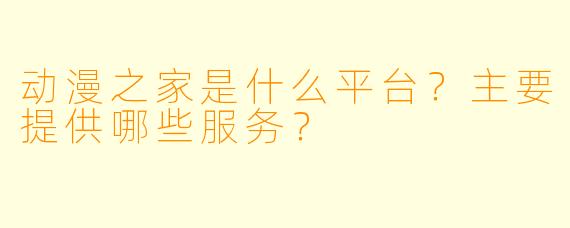 动漫之家是什么平台？主要提供哪些服务？