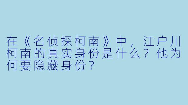 在《名侦探柯南》中，江户川柯南的真实身份是什么？他为何要隐藏身份？