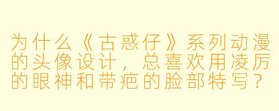 为什么《古惑仔》系列动漫的头像设计，总喜欢用凌厉的眼神和带疤的脸部特写？