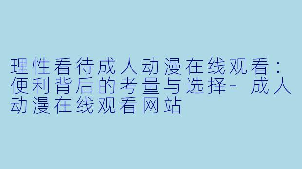 理性看待成人动漫在线观看：便利背后的考量与选择-成人动漫在线观看网站