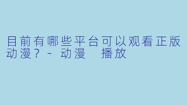 目前有哪些平台可以观看正版动漫？-动漫 播放
