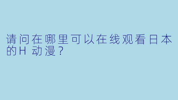 请问在哪里可以在线观看日本的H动漫?