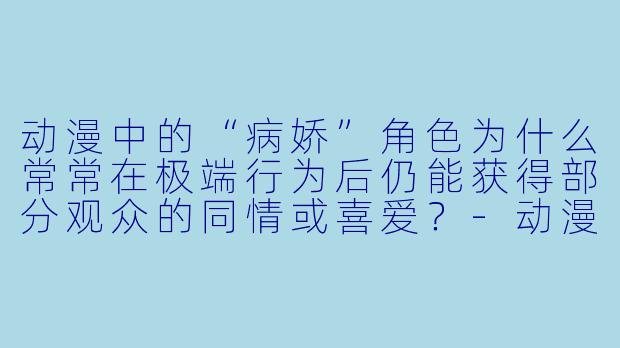 动漫中的“病娇”角色为什么常常在极端行为后仍能获得部分观众的同情或喜爱？-动漫病娇