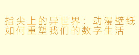 指尖上的异世界：动漫壁纸如何重塑我们的数字生活