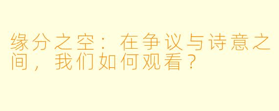 缘分之空：在争议与诗意之间，我们如何观看？