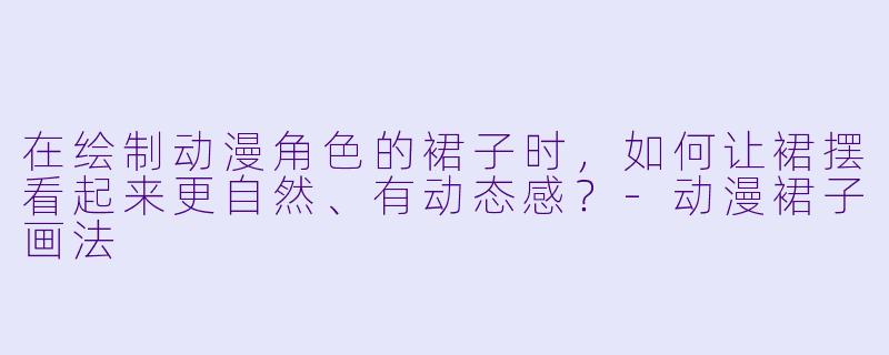 在绘制动漫角色的裙子时，如何让裙摆看起来更自然、有动态感？