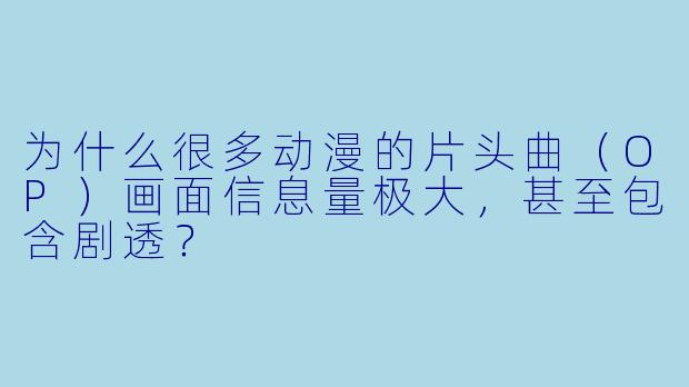 为什么很多动漫的片头曲(OP)画面信息量极大,甚至包含剧透?