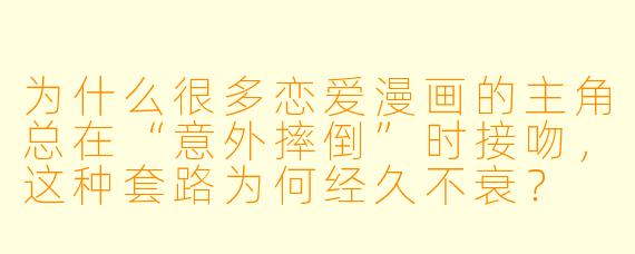 为什么很多恋爱漫画的主角总在“意外摔倒”时接吻，这种套路为何经久不衰？