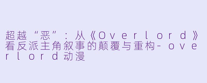超越“恶”：从《Overlord》看反派主角叙事的颠覆与重构-overlord动漫