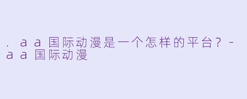 .aa国际动漫是一个怎样的平台？-aa国际动漫