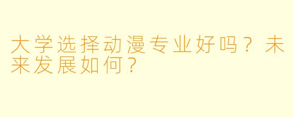 大学选择动漫专业好吗？未来发展如何？