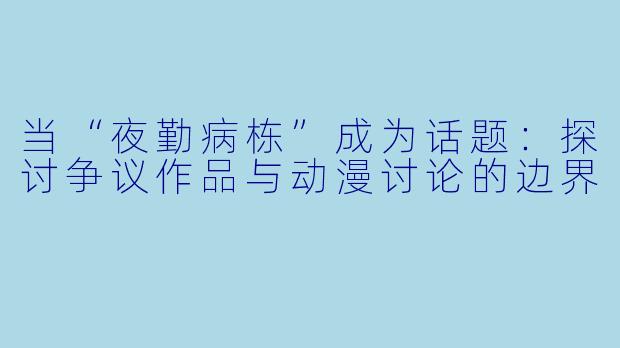当“夜勤病栋”成为话题：探讨争议作品与动漫讨论的边界