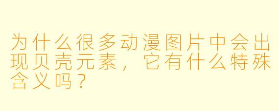 为什么很多动漫图片中会出现贝壳元素，它有什么特殊含义吗？