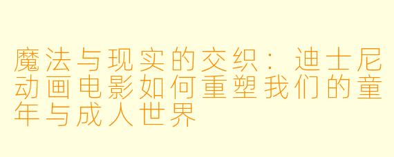 魔法与现实的交织：迪士尼动画电影如何重塑我们的童年与成人世界