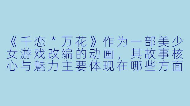 《千恋＊万花》作为一部美少女游戏改编的动画，其故事核心与魅力主要体现在哪些方面？