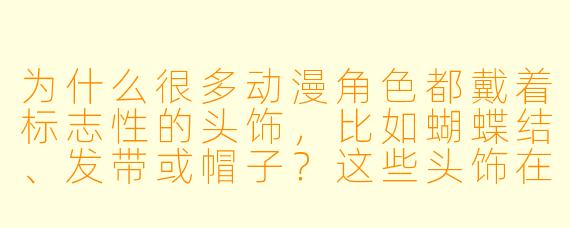 为什么很多动漫角色都戴着标志性的头饰，比如蝴蝶结、发带或帽子？这些头饰在角色塑造中起到什么作用？