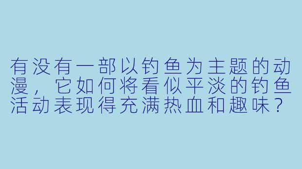 有没有一部以钓鱼为主题的动漫,它如何将看似平淡的钓鱼活动表现得充满热血和趣味?