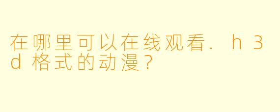在哪里可以在线观看.h3d格式的动漫?