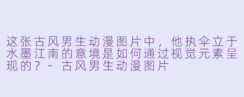 这张古风男生动漫图片中，他执伞立于水墨江南的意境是如何通过视觉元素呈现的？-古风男生动漫图片