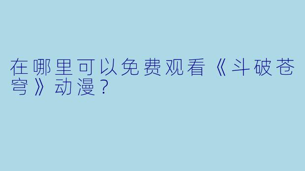 在哪里可以免费观看《斗破苍穹》动漫？