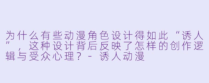 为什么有些动漫角色设计得如此“诱人”，这种设计背后反映了怎样的创作逻辑与受众心理？