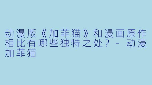 动漫版《加菲猫》和漫画原作相比有哪些独特之处？-动漫加菲猫